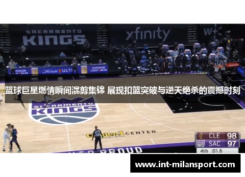 篮球巨星燃情瞬间混剪集锦 展现扣篮突破与逆天绝杀的震撼时刻 篮球巨星燃情瞬间混剪集锦 展现扣篮突破与逆天绝杀的震撼时刻
