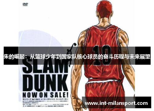 朱的崛起:从篮球少年到国家队核心球员的奋斗历程与未来展望 朱的崛起:从篮球少年到国家队核心球员的奋斗历程与未来展望