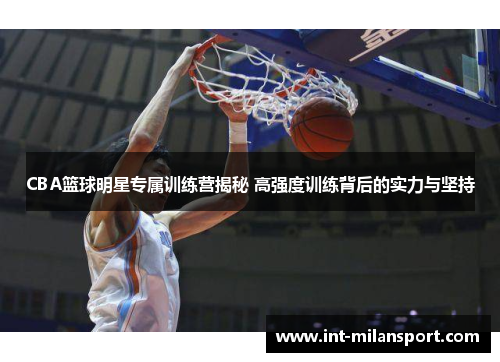 CBA篮球明星专属训练营揭秘 高强度训练背后的实力与坚持 CBA篮球明星专属训练营揭秘 高强度训练背后的实力与坚持