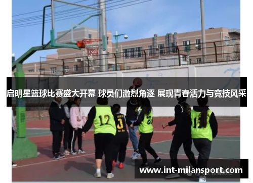 启明星篮球比赛盛大开幕 球员们激烈角逐 展现青春活力与竞技风采 启明星篮球比赛盛大开幕 球员们激烈角逐 展现青春活力与竞技风采
