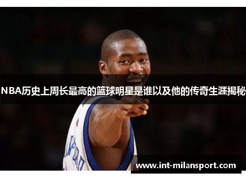 NBA历史上周长最高的篮球明星是谁以及他的传奇生涯揭秘 NBA历史上周长最高的篮球明星是谁以及他的传奇生涯揭秘