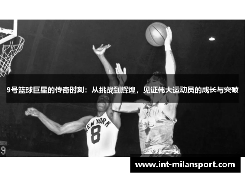 9号篮球巨星的传奇时刻:从挑战到辉煌,见证伟大运动员的成长与突破 9号篮球巨星的传奇时刻:从挑战到辉煌,见证伟大运动员的成长与突破