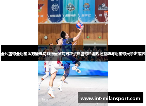 全民篮球全明星派对盛典精彩纷呈激情对决点燃篮球热潮现场互动与明星球员亲密接触 全民篮球全明星派对盛典精彩纷呈激情对决点燃篮球热潮现场互动与明星球员亲密接触