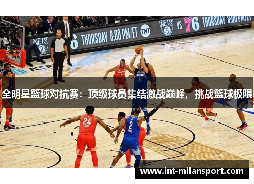 全明星篮球对抗赛：顶级球员集结激战巅峰，挑战篮球极限
