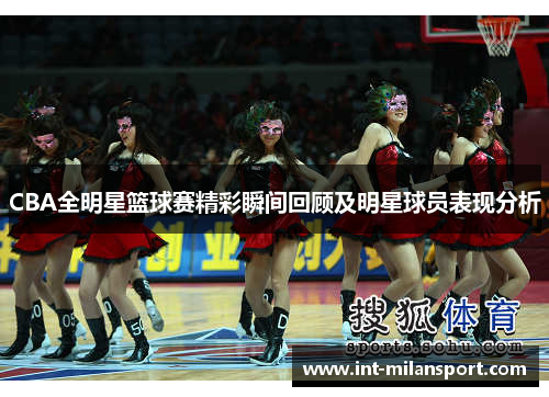 CBA全明星篮球赛精彩瞬间回顾及明星球员表现分析