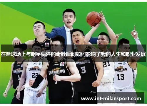 在篮球场上与明星偶遇的奇妙瞬间如何影响了我的人生和职业发展 在篮球场上与明星偶遇的奇妙瞬间如何影响了我的人生和职业发展