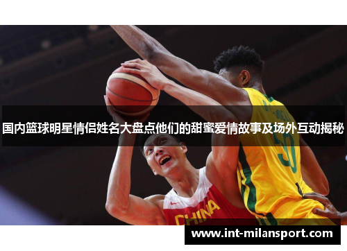 国内篮球明星情侣姓名大盘点他们的甜蜜爱情故事及场外互动揭秘