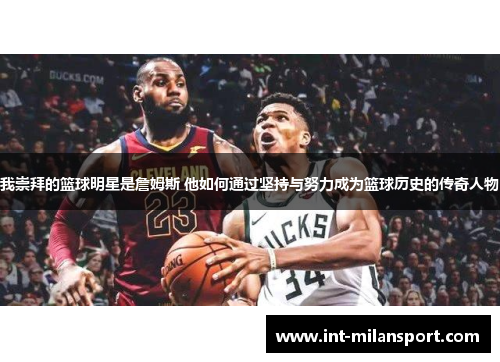 我崇拜的篮球明星是詹姆斯 他如何通过坚持与努力成为篮球历史的传奇人物