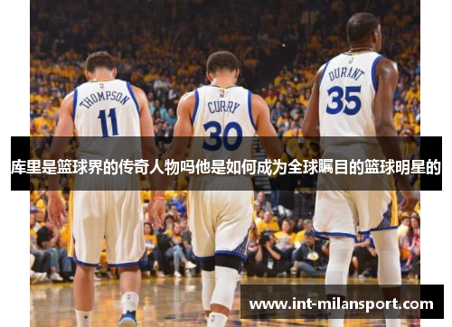 库里是篮球界的传奇人物吗他是如何成为全球瞩目的篮球明星的