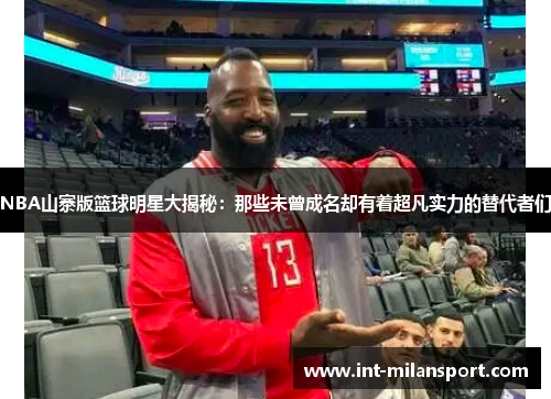 NBA山寨版篮球明星大揭秘:那些未曾成名却有着超凡实力的替代者们 NBA山寨版篮球明星大揭秘:那些未曾成名却有着超凡实力的替代者们