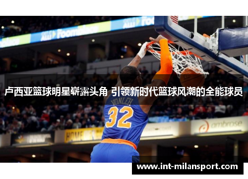 卢西亚篮球明星崭露头角 引领新时代篮球风潮的全能球员