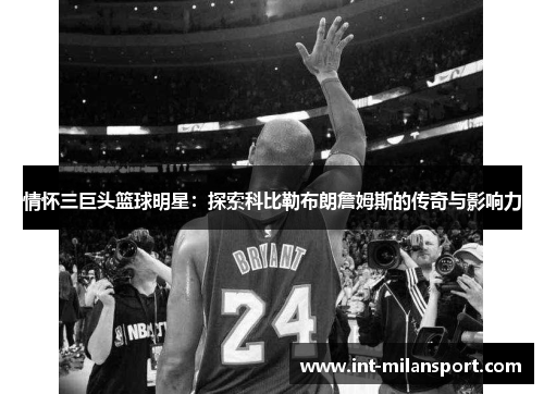 情怀三巨头篮球明星:探索科比勒布朗詹姆斯的传奇与影响力 情怀三巨头篮球明星:探索科比勒布朗詹姆斯的传奇与影响力