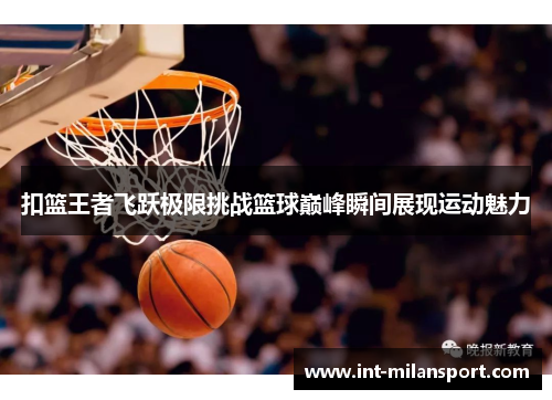 扣篮王者飞跃极限挑战篮球巅峰瞬间展现运动魅力 扣篮王者飞跃极限挑战篮球巅峰瞬间展现运动魅力