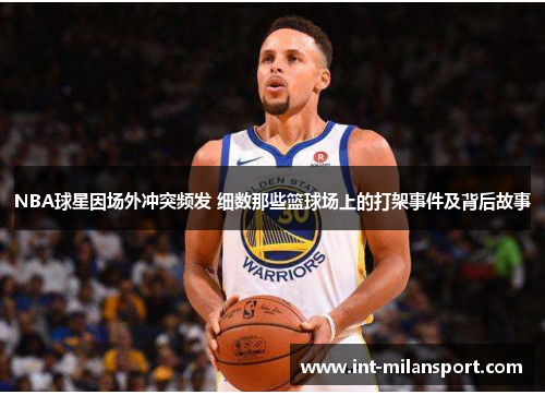 NBA球星因场外冲突频发 细数那些篮球场上的打架事件及背后故事