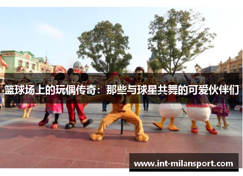 篮球场上的玩偶传奇:那些与球星共舞的可爱伙伴们 篮球场上的玩偶传奇:那些与球星共舞的可爱伙伴们