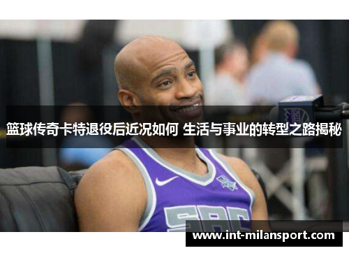 篮球传奇卡特退役后近况如何 生活与事业的转型之路揭秘 篮球传奇卡特退役后近况如何 生活与事业的转型之路揭秘