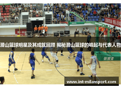 潜山篮球明星及其成就回顾 揭秘潜山篮球的崛起与代表人物 潜山篮球明星及其成就回顾 揭秘潜山篮球的崛起与代表人物