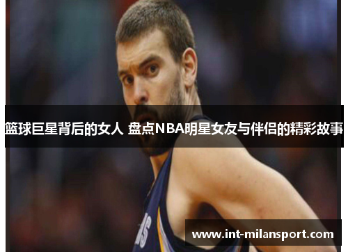 篮球巨星背后的女人 盘点NBA明星女友与伴侣的精彩故事 篮球巨星背后的女人 盘点NBA明星女友与伴侣的精彩故事