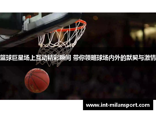 篮球巨星场上互动精彩瞬间 带你领略球场内外的默契与激情