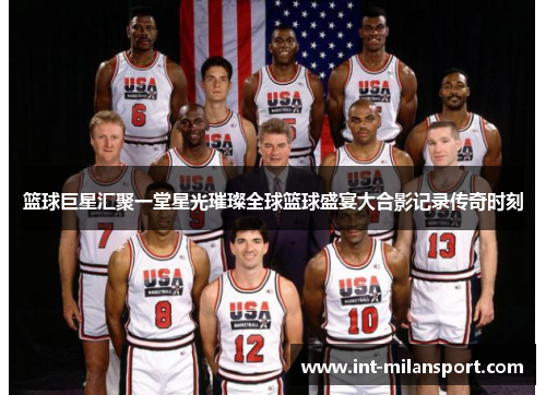 篮球巨星汇聚一堂星光璀璨全球篮球盛宴大合影记录传奇时刻 篮球巨星汇聚一堂星光璀璨全球篮球盛宴大合影记录传奇时刻