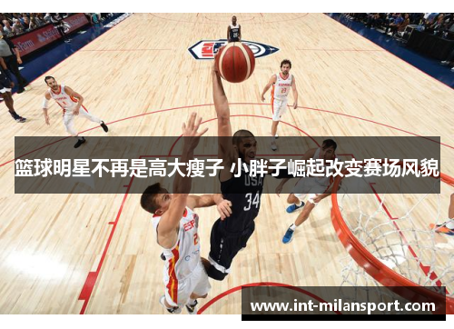 篮球明星不再是高大瘦子 小胖子崛起改变赛场风貌
