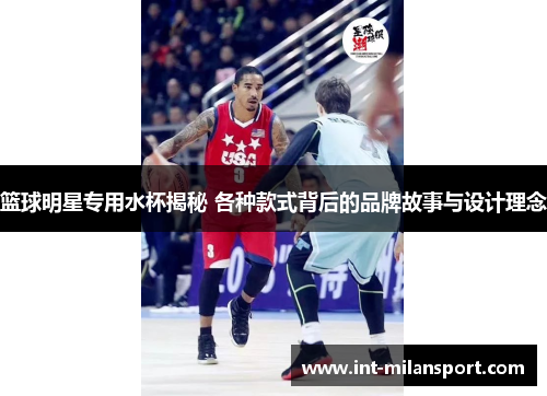 篮球明星专用水杯揭秘 各种款式背后的品牌故事与设计理念 篮球明星专用水杯揭秘 各种款式背后的品牌故事与设计理念