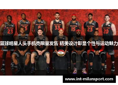 篮球明星人头手机壳限量发售 精美设计彰显个性与运动魅力 篮球明星人头手机壳限量发售 精美设计彰显个性与运动魅力