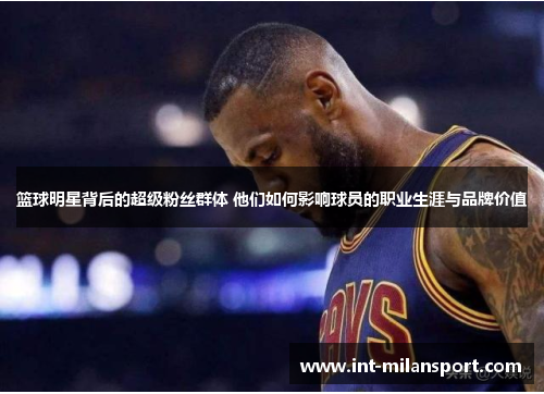 篮球明星背后的超级粉丝群体 他们如何影响球员的职业生涯与品牌价值 篮球明星背后的超级粉丝群体 他们如何影响球员的职业生涯与品牌价值