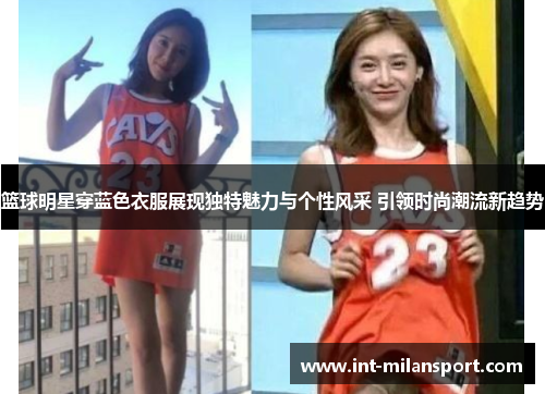 篮球明星穿蓝色衣服展现独特魅力与个性风采 引领时尚潮流新趋势 篮球明星穿蓝色衣服展现独特魅力与个性风采 引领时尚潮流新趋势