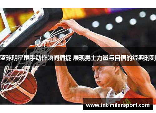 篮球明星甩手动作瞬间捕捉 展现男士力量与自信的经典时刻
