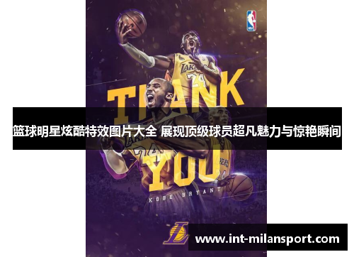 篮球明星炫酷特效图片大全 展现顶级球员超凡魅力与惊艳瞬间 篮球明星炫酷特效图片大全 展现顶级球员超凡魅力与惊艳瞬间