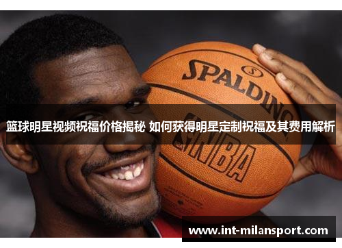 篮球明星视频祝福价格揭秘 如何获得明星定制祝福及其费用解析 篮球明星视频祝福价格揭秘 如何获得明星定制祝福及其费用解析