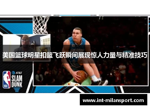 美国篮球明星扣篮飞跃瞬间展现惊人力量与精准技巧 美国篮球明星扣篮飞跃瞬间展现惊人力量与精准技巧