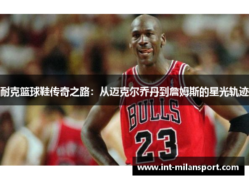 耐克篮球鞋传奇之路:从迈克尔乔丹到詹姆斯的星光轨迹 耐克篮球鞋传奇之路:从迈克尔乔丹到詹姆斯的星光轨迹