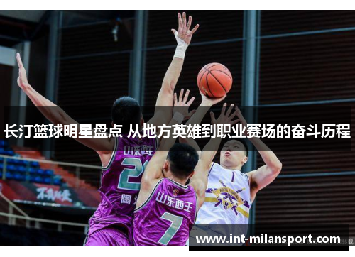 长汀篮球明星盘点 从地方英雄到职业赛场的奋斗历程 长汀篮球明星盘点 从地方英雄到职业赛场的奋斗历程