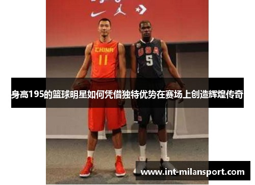 身高195的篮球明星如何凭借独特优势在赛场上创造辉煌传奇 身高195的篮球明星如何凭借独特优势在赛场上创造辉煌传奇