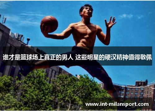 谁才是篮球场上真正的男人 这些明星的硬汉精神值得敬佩 谁才是篮球场上真正的男人 这些明星的硬汉精神值得敬佩