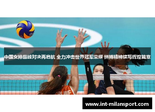 中国女排巅峰对决再启航 全力冲击世界冠军荣耀 拼搏精神续写辉煌篇章