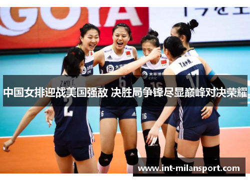 中国女排迎战美国强敌 决胜局争锋尽显巅峰对决荣耀 中国女排迎战美国强敌 决胜局争锋尽显巅峰对决荣耀