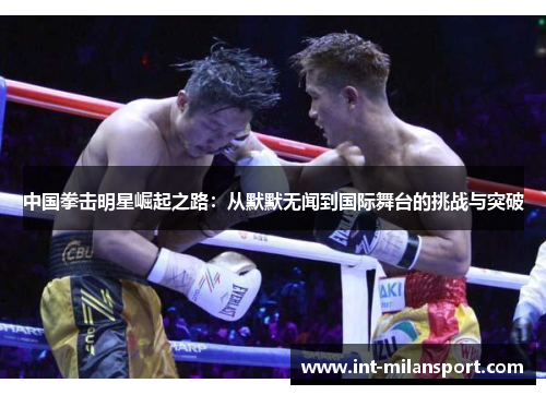 中国拳击明星崛起之路:从默默无闻到国际舞台的挑战与突破 中国拳击明星崛起之路:从默默无闻到国际舞台的挑战与突破