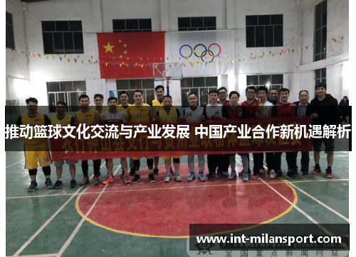 推动篮球文化交流与产业发展 中国产业合作新机遇解析 推动篮球文化交流与产业发展 中国产业合作新机遇解析