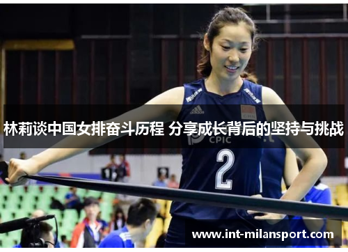 林莉谈中国女排奋斗历程 分享成长背后的坚持与挑战 林莉谈中国女排奋斗历程 分享成长背后的坚持与挑战