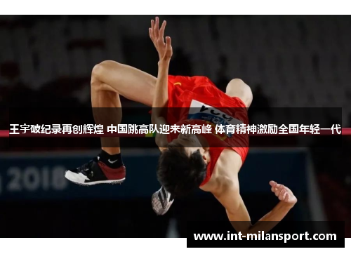 王宇破纪录再创辉煌 中国跳高队迎来新高峰 体育精神激励全国年轻一代 王宇破纪录再创辉煌 中国跳高队迎来新高峰 体育精神激励全国年轻一代