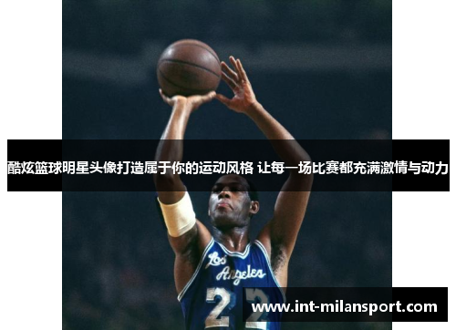 酷炫篮球明星头像打造属于你的运动风格 让每一场比赛都充满激情与动力 酷炫篮球明星头像打造属于你的运动风格 让每一场比赛都充满激情与动力