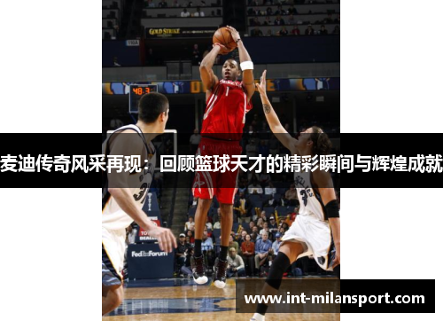 麦迪传奇风采再现:回顾篮球天才的精彩瞬间与辉煌成就 麦迪传奇风采再现:回顾篮球天才的精彩瞬间与辉煌成就
