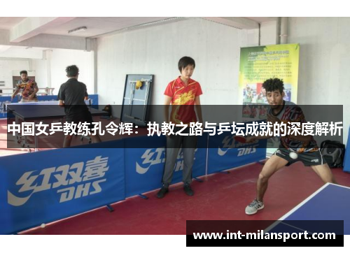 中国女乒教练孔令辉：执教之路与乒坛成就的深度解析