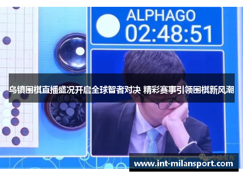 乌镇围棋直播盛况开启全球智者对决 精彩赛事引领围棋新风潮 乌镇围棋直播盛况开启全球智者对决 精彩赛事引领围棋新风潮