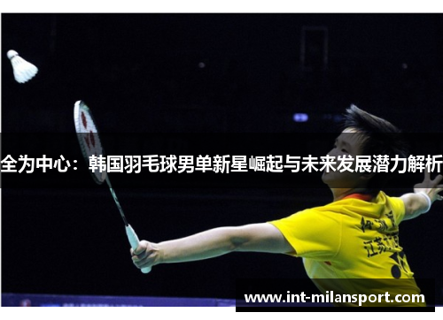全为中心:韩国羽毛球男单新星崛起与未来发展潜力解析 全为中心:韩国羽毛球男单新星崛起与未来发展潜力解析