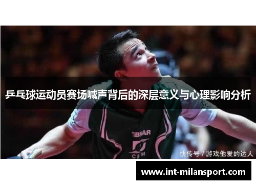 乒乓球运动员赛场喊声背后的深层意义与心理影响分析 乒乓球运动员赛场喊声背后的深层意义与心理影响分析