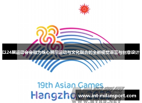 以24届运动会会徽为核心展示运动与文化融合的全新视觉语言与创意设计 以24届运动会会徽为核心展示运动与文化融合的全新视觉语言与创意设计